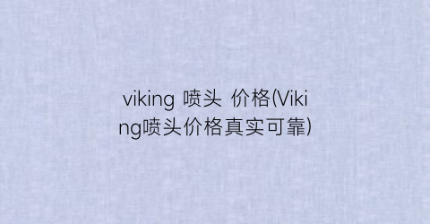 viking 喷头 价格(Viking喷头价格真实可靠)
